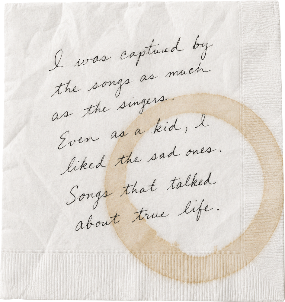 I was captured by the songs as much as the singers. Even as a kid, I liked the sad ones. Songs that talked about true life.
